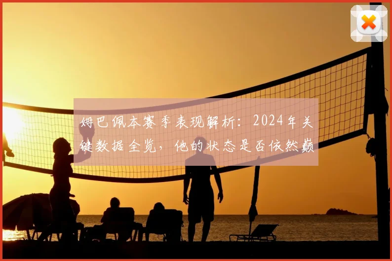 姆巴佩本赛季表现解析：2024年关键数据全览，他的状态是否依然巅峰？