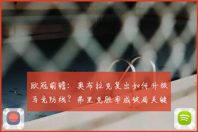 欧冠前瞻：奥布拉克复出如何升级马竞防线？弗里克胜率成破局关键