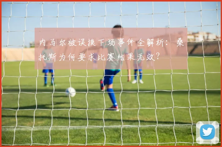 内马尔被误换下场事件全解析：桑托斯为何要求比赛结果无效？