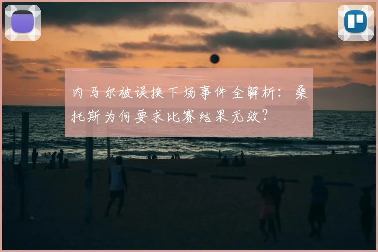 内马尔被误换下场事件全解析：桑托斯为何要求比赛结果无效？