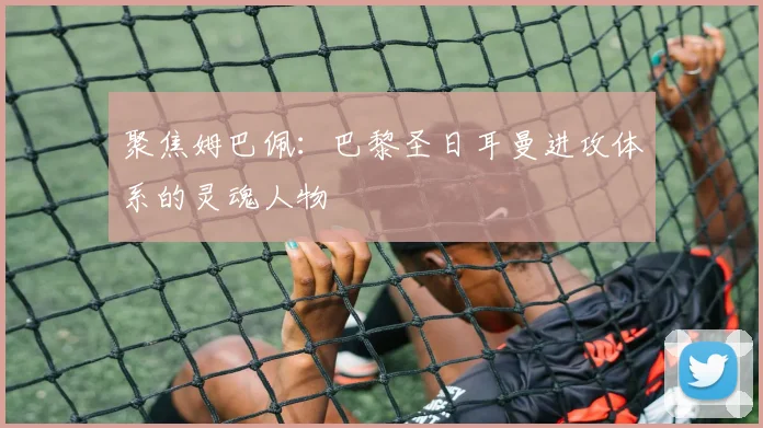 聚焦姆巴佩:巴黎圣日耳曼进攻体系的灵魂人物