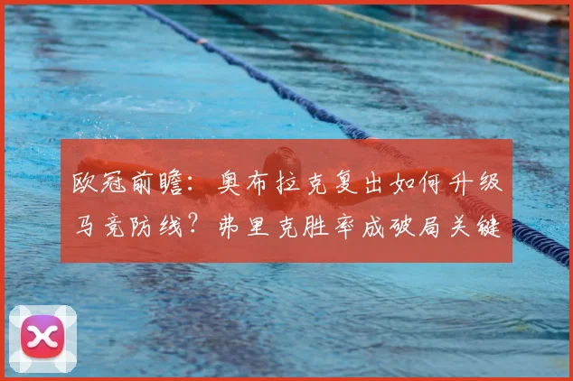 欧冠前瞻：奥布拉克复出如何升级马竞防线？弗里克胜率成破局关键