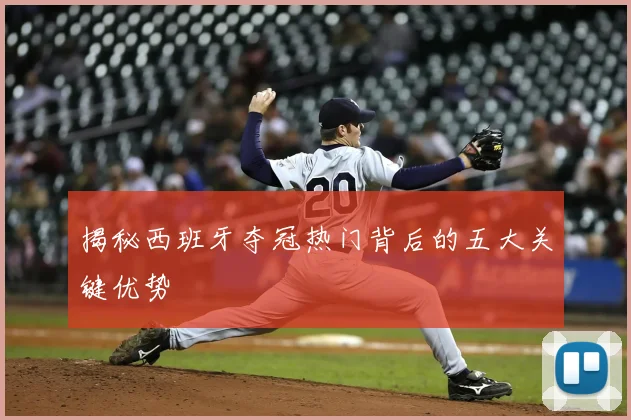 揭秘西班牙夺冠热门背后的五大关键优势