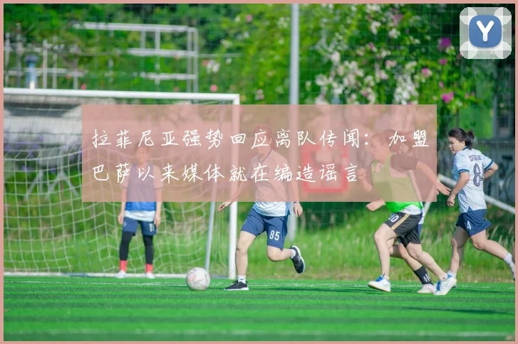 拉菲尼亚强势回应离队传闻：加盟巴萨以来媒体就在编造谣言