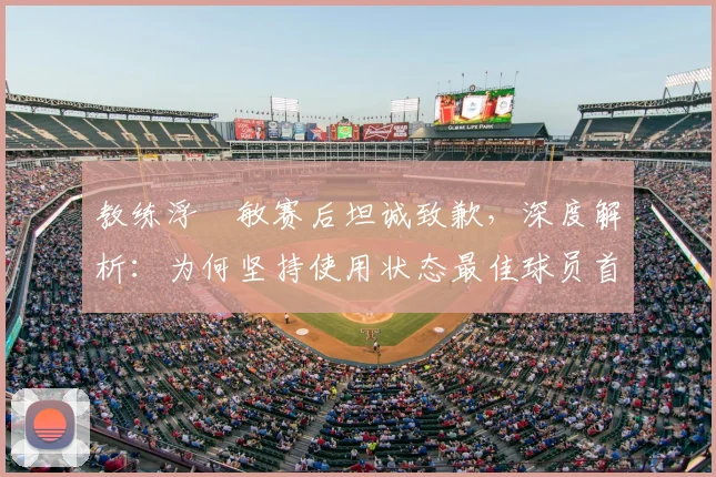 教练浮嶋敏赛后坦诚致歉，深度解析：为何坚持使用状态最佳球员首发却与冠军失之交臂？