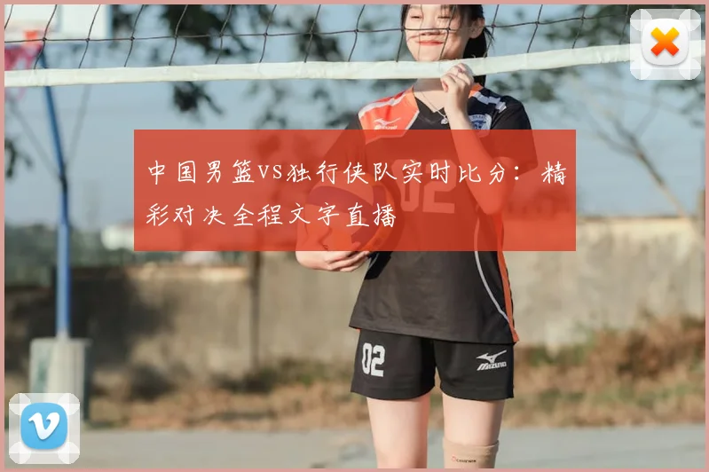 中国男篮vs独行侠队实时比分：精彩对决全程文字直播