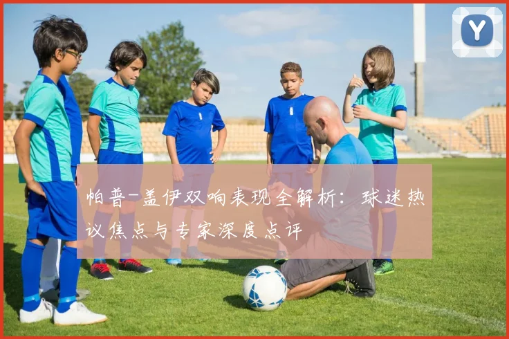 帕普-盖伊双响表现全解析：球迷热议焦点与专家深度点评