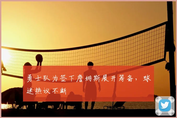 勇士队为签下詹姆斯展开筹备,球迷热议不断