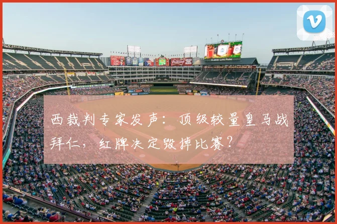 西裁判专家发声：顶级较量皇马战拜仁，红牌决定毁掉比赛？
