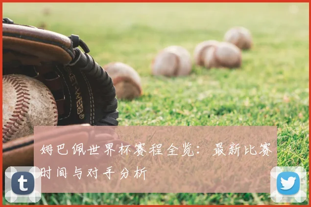 姆巴佩世界杯赛程全览：最新比赛时间与对手分析