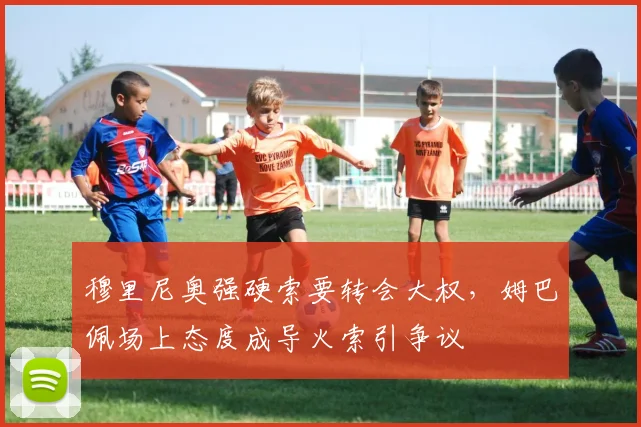 穆里尼奥强硬索要转会大权，姆巴佩场上态度成导火索引争议