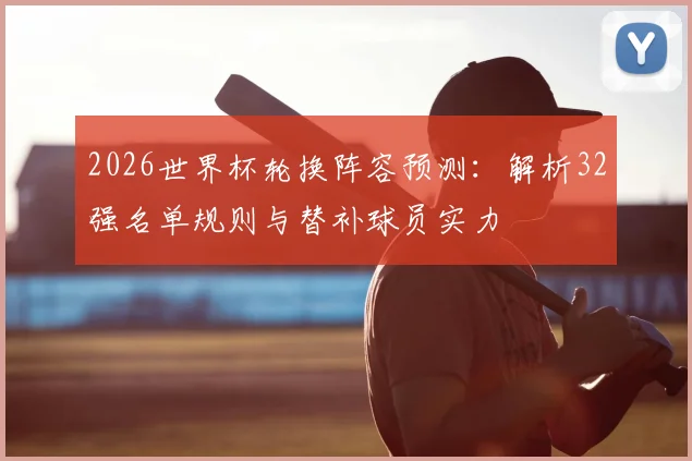 2026世界杯轮换阵容预测：解析32强名单规则与替补球员实力