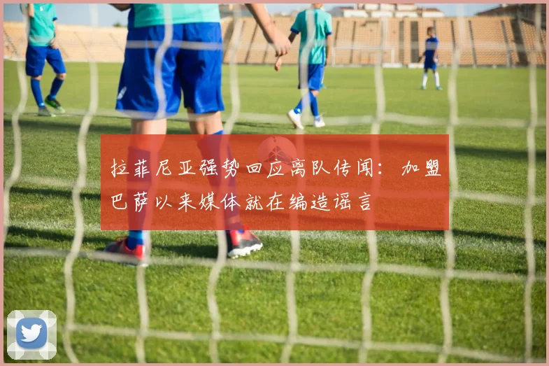拉菲尼亚强势回应离队传闻：加盟巴萨以来媒体就在编造谣言