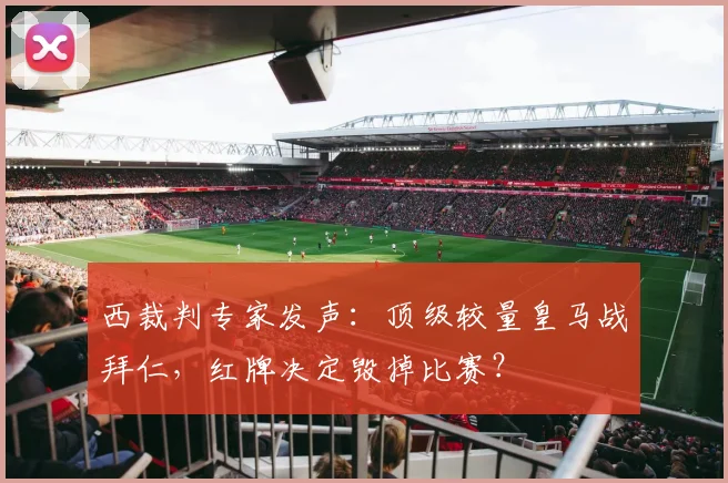 西裁判专家发声：顶级较量皇马战拜仁，红牌决定毁掉比赛？