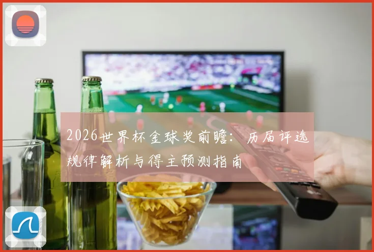 2026世界杯金球奖前瞻：历届评选规律解析与得主预测指南