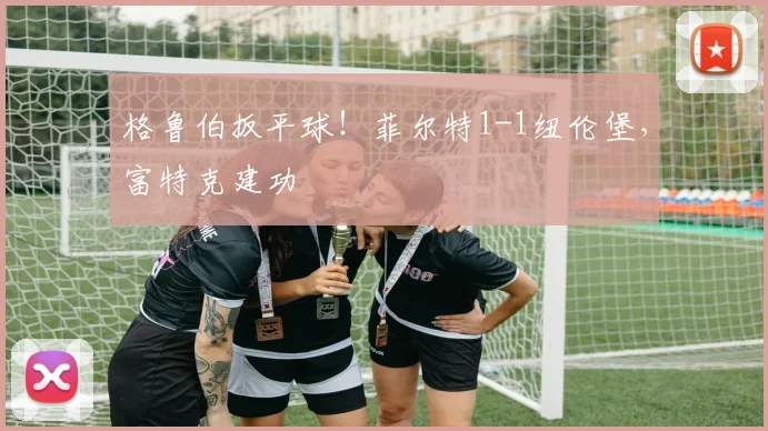 格鲁伯扳平球！菲尔特1-1纽伦堡，富特克建功