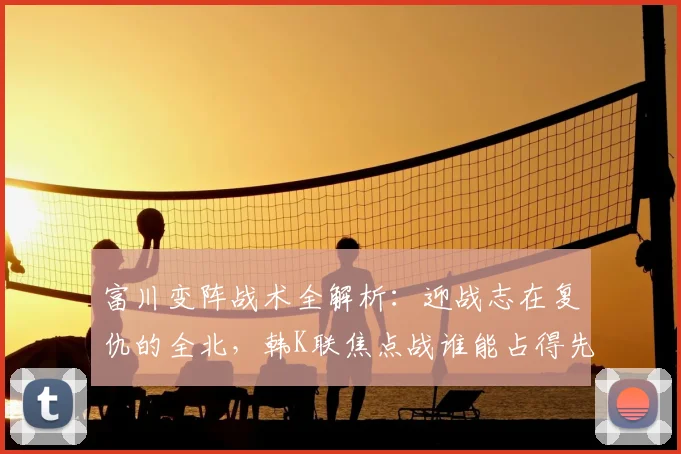 富川变阵战术全解析：迎战志在复仇的全北，韩K联焦点战谁能占得先机？